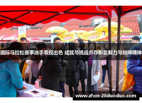 国际马拉松赛事选手表现出色 成就与挑战并存彰显毅力与拼搏精神