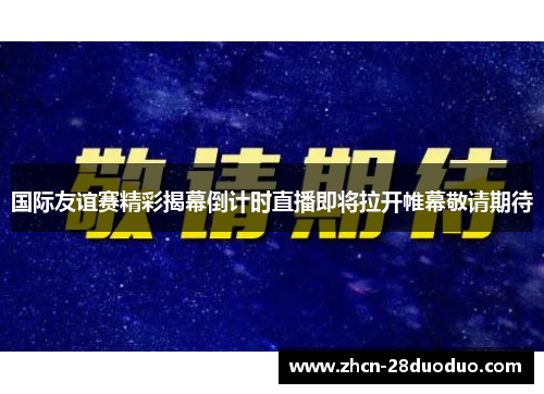 国际友谊赛精彩揭幕倒计时直播即将拉开帷幕敬请期待