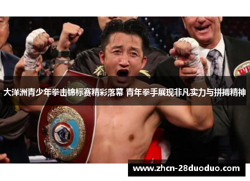 大洋洲青少年拳击锦标赛精彩落幕 青年拳手展现非凡实力与拼搏精神