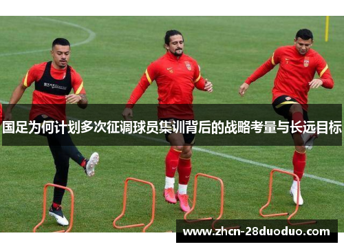 国足为何计划多次征调球员集训背后的战略考量与长远目标