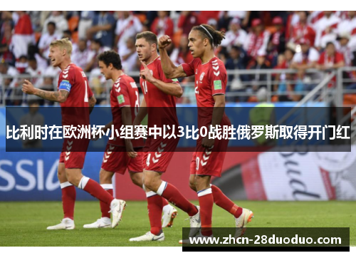 比利时在欧洲杯小组赛中以3比0战胜俄罗斯取得开门红