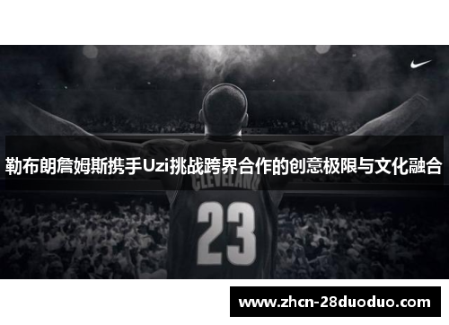 勒布朗詹姆斯携手Uzi挑战跨界合作的创意极限与文化融合
