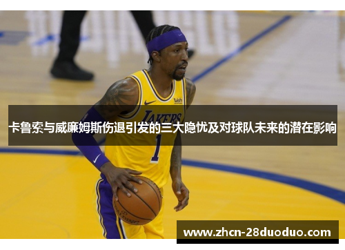 卡鲁索与威廉姆斯伤退引发的三大隐忧及对球队未来的潜在影响