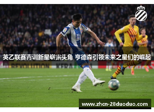 英乙联赛青训新星崭露头角 亨德森引领未来之星们的崛起