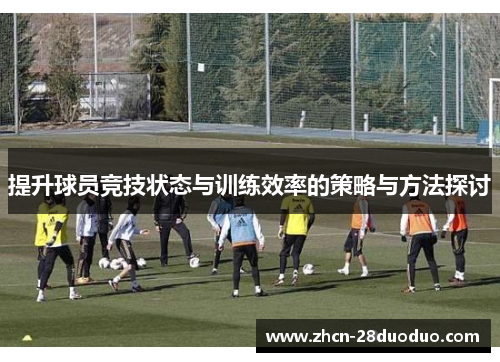 提升球员竞技状态与训练效率的策略与方法探讨
