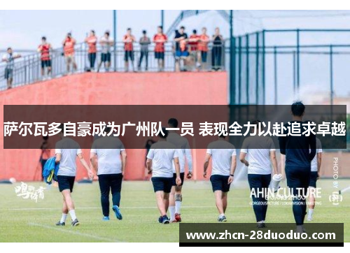 萨尔瓦多自豪成为广州队一员 表现全力以赴追求卓越