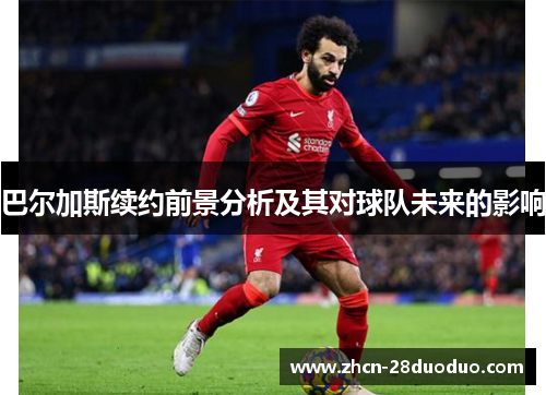 巴尔加斯续约前景分析及其对球队未来的影响