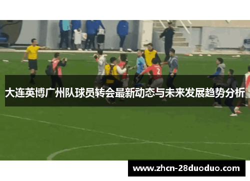 大连英博广州队球员转会最新动态与未来发展趋势分析