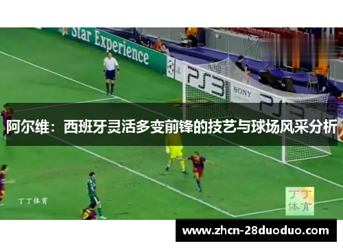 阿尔维：西班牙灵活多变前锋的技艺与球场风采分析